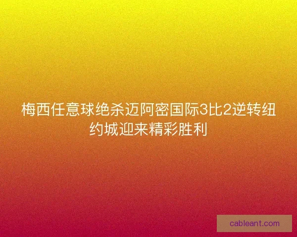 梅西任意球绝杀迈阿密国际3比2逆转纽约城迎来精彩胜利