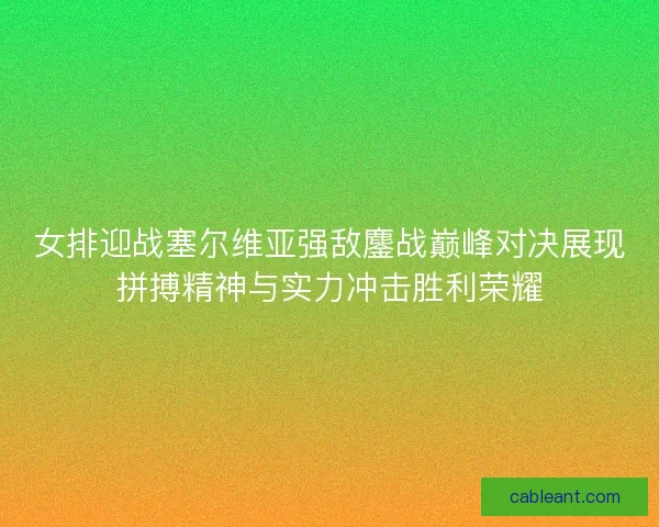 女排迎战塞尔维亚强敌鏖战巅峰对决展现拼搏精神与实力冲击胜利荣耀
